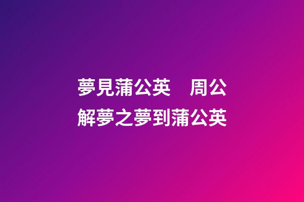 夢見蒲公英　周公解夢之夢到蒲公英